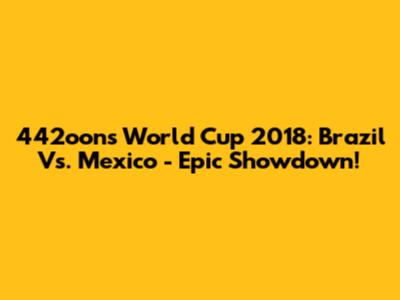 442oons World Cup 2018: Brazil Vs. Mexico - Epic Showdown!