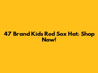 47 Brand Kids Red Sox Hat: Shop Now!