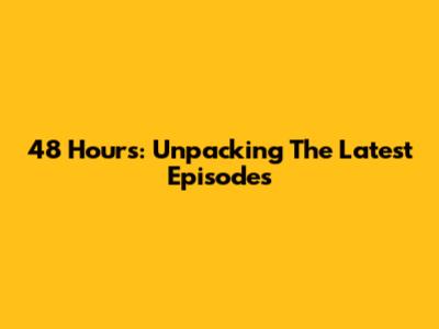 48 Hours: Unpacking The Latest Episodes