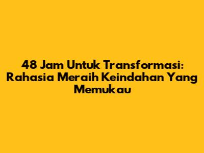 48 Jam Untuk Transformasi: Rahasia Meraih Keindahan Yang Memukau