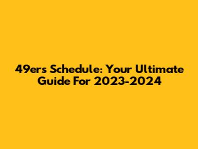 49ers Schedule: Your Ultimate Guide For 2023-2024