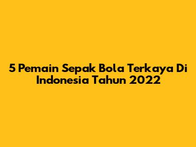 5 Pemain Sepak Bola Terkaya Di Indonesia Tahun 2022