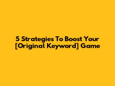 5 Strategies To Boost Your [Original Keyword] Game