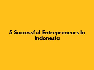 5 Successful Entrepreneurs In Indonesia