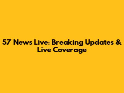 57 News Live: Breaking Updates & Live Coverage