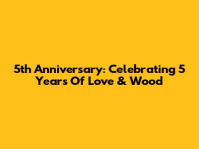 5th Anniversary: Celebrating 5 Years Of Love & Wood