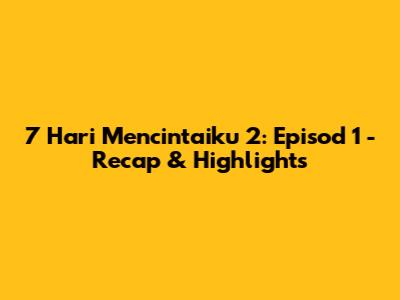 7 Hari Mencintaiku 2: Episod 1 - Recap & Highlights