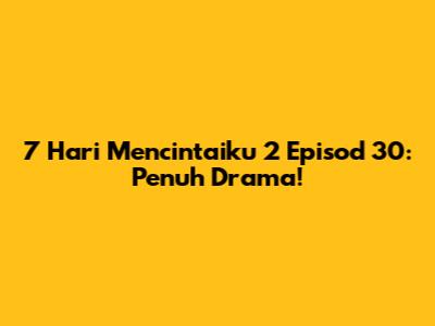 7 Hari Mencintaiku 2 Episod 30: Penuh Drama!
