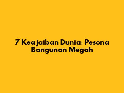 7 Keajaiban Dunia: Pesona Bangunan Megah