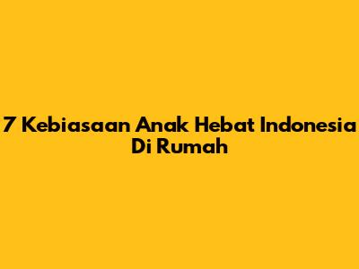 7 Kebiasaan Anak Hebat Indonesia Di Rumah