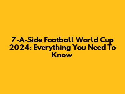 7-A-Side Football World Cup 2024: Everything You Need To Know