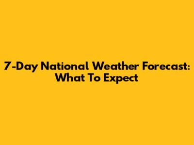 7-Day National Weather Forecast: What To Expect