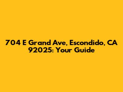 704 E Grand Ave, Escondido, CA 92025: Your Guide