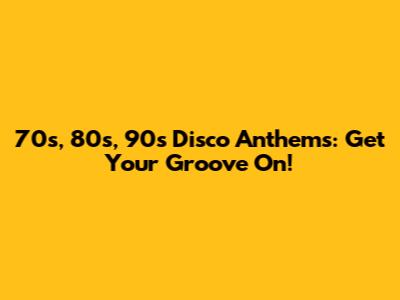 70s, 80s, 90s Disco Anthems: Get Your Groove On!