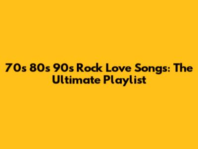 70s 80s 90s Rock Love Songs: The Ultimate Playlist