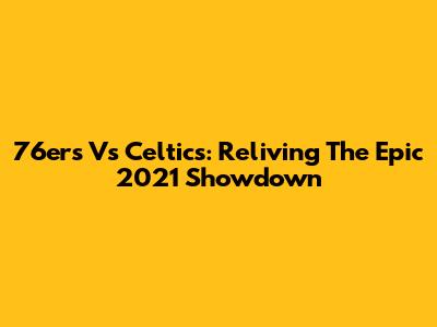 76ers Vs Celtics: Reliving The Epic 2021 Showdown