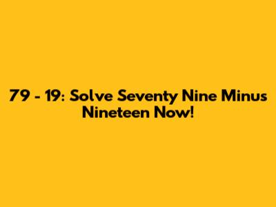 79 - 19: Solve Seventy Nine Minus Nineteen Now!