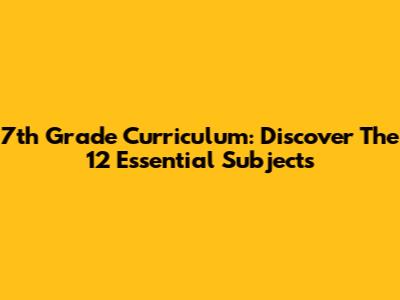 7th Grade Curriculum: Discover The 12 Essential Subjects