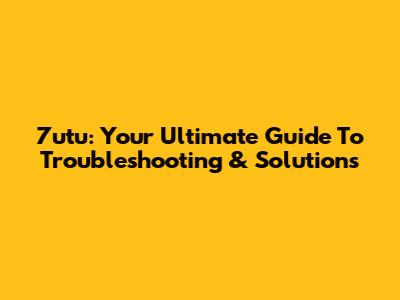7utu: Your Ultimate Guide To Troubleshooting & Solutions