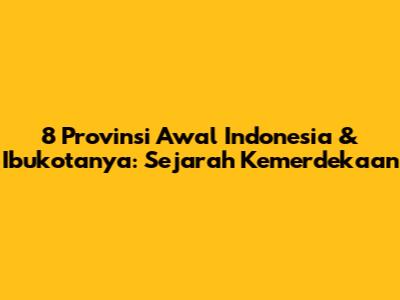 8 Provinsi Awal Indonesia & Ibukotanya: Sejarah Kemerdekaan