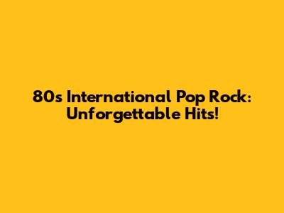 80s International Pop Rock: Unforgettable Hits!