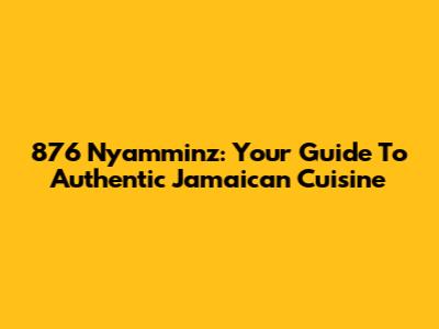876 Nyamminz: Your Guide To Authentic Jamaican Cuisine