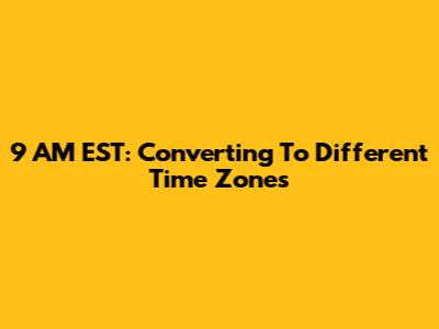 9 AM EST: Converting To Different Time Zones