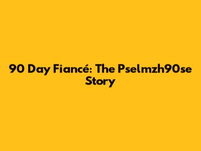 90 Day Fiancé: The Pselmzh90se Story