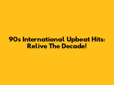 90s International Upbeat Hits: Relive The Decade!