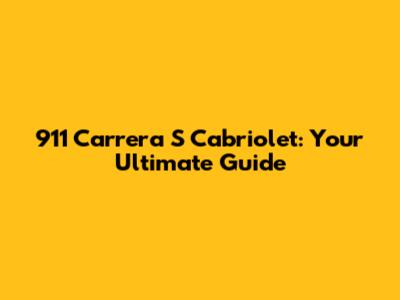 911 Carrera S Cabriolet: Your Ultimate Guide