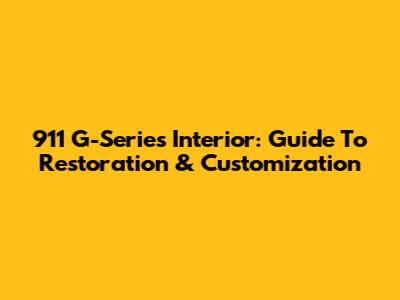 911 G-Series Interior: Guide To Restoration & Customization