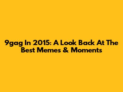 9gag In 2015: A Look Back At The Best Memes & Moments