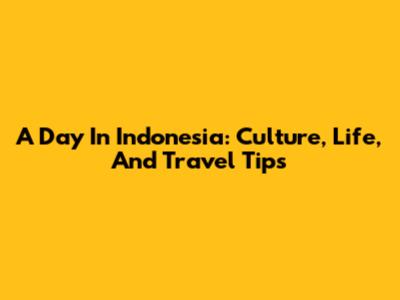 A Day In Indonesia: Culture, Life, And Travel Tips