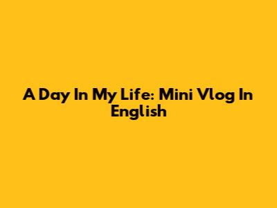 A Day In My Life: Mini Vlog In English