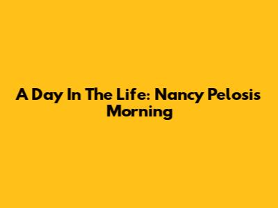 A Day In The Life: Nancy Pelosi's Morning