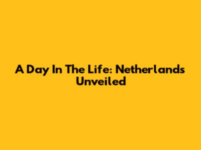 A Day In The Life: Netherlands Unveiled