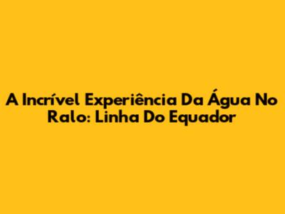 A Incrível Experiência Da Água No Ralo: Linha Do Equador