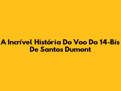 A Incrível História Do Voo Do 14-Bis De Santos Dumont