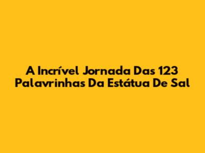 A Incrível Jornada Das 123 Palavrinhas Da Estátua De Sal