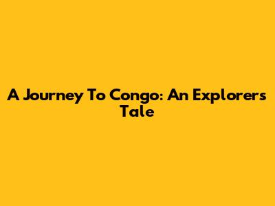 A Journey To Congo: An Explorer's Tale