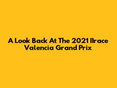 A Look Back At The 2021 IIrace Valencia Grand Prix