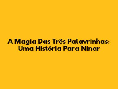 A Magia Das Três Palavrinhas: Uma História Para Ninar