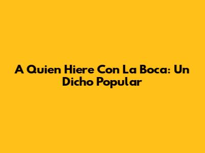 A Quien Hiere Con La Boca: Un Dicho Popular