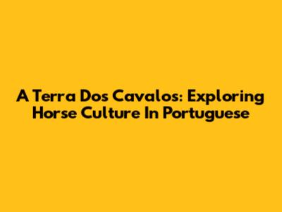 A Terra Dos Cavalos: Exploring Horse Culture In Portuguese