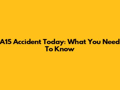 A15 Accident Today: What You Need To Know