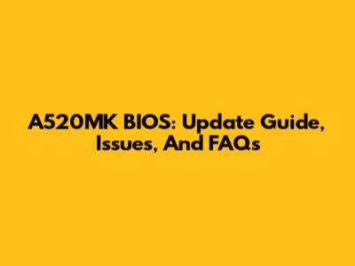 A520MK BIOS: Update Guide, Issues, And FAQs
