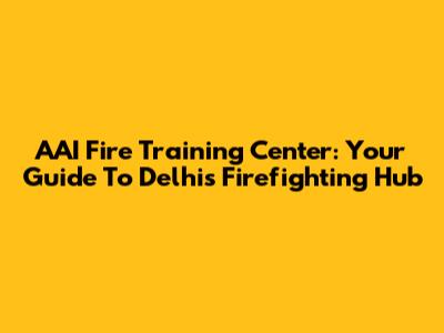 AAI Fire Training Center: Your Guide To Delhi's Firefighting Hub