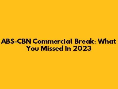 ABS-CBN Commercial Break: What You Missed In 2023
