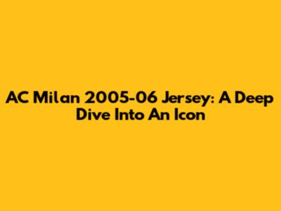 AC Milan 2005-06 Jersey: A Deep Dive Into An Icon