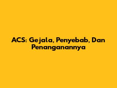 ACS: Gejala, Penyebab, Dan Penanganannya